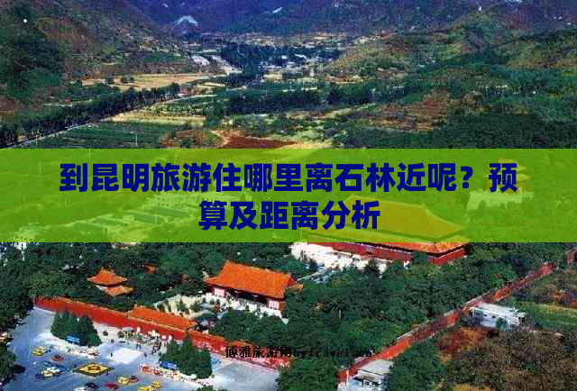 到昆明旅游住哪里离石林近呢？预算及距离分析