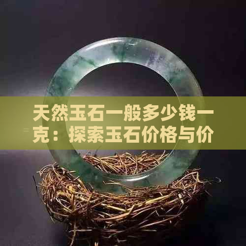 天然玉石一般多少钱一克：探索玉石价格与价值，了解每克的成本。