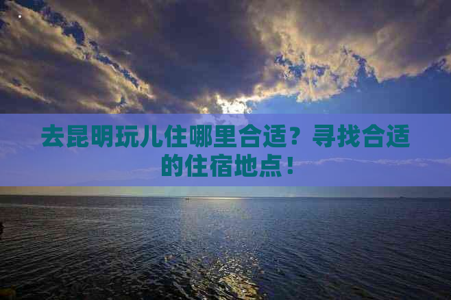 去昆明玩儿住哪里合适？寻找合适的住宿地点！