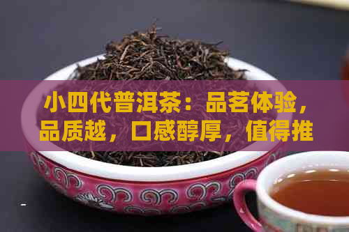 小四代普洱茶：品茗体验，品质越，口感醇厚，值得推荐！