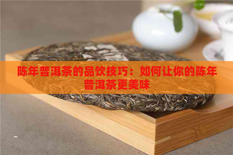 陈年普洱茶的品饮技巧：如何让你的陈年普洱茶更美味