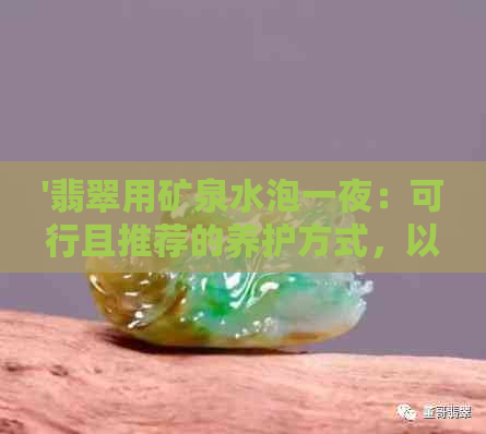 '翡翠用矿泉水泡一夜：可行且推荐的养护方式，以及翡翠是否可以用油养护？'