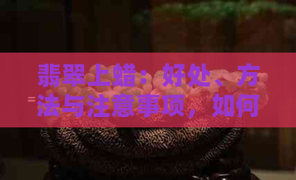 翡翠上蜡：好处、方法与注意事项，如何正确保养翡翠？