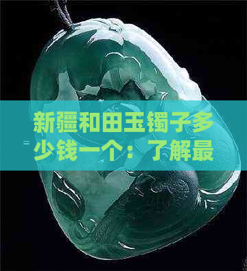 新疆和田玉镯子多少钱一个：了解最全价格区间，成为玉石专家！