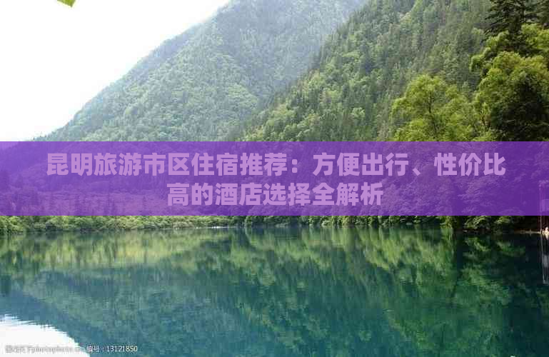 昆明旅游市区住宿推荐：方便出行、性价比高的酒店选择全解析