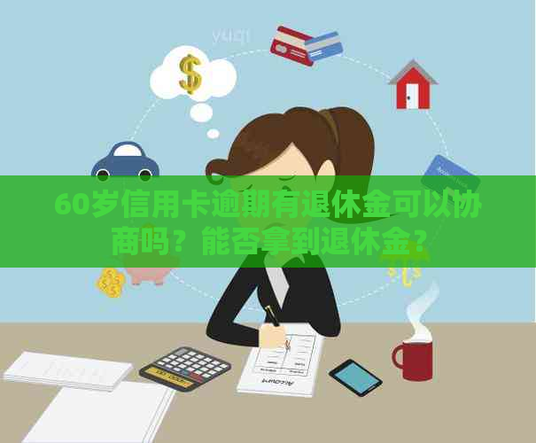 60岁信用卡逾期有退休金可以协商吗？能否拿到退休金？