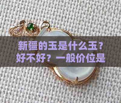 新疆的玉是什么玉？好不好？一般价位是多少？