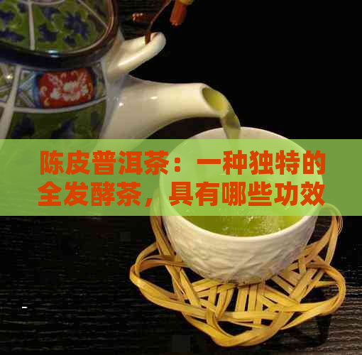 陈皮普洱茶：一种独特的全发酵茶，具有哪些功效和泡法？