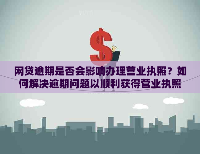 网贷逾期是否会影响办理营业执照？如何解决逾期问题以顺利获得营业执照？