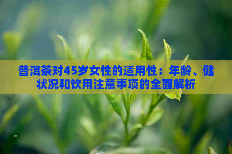 普洱茶对45岁女性的适用性：年龄、健状况和饮用注意事项的全面解析