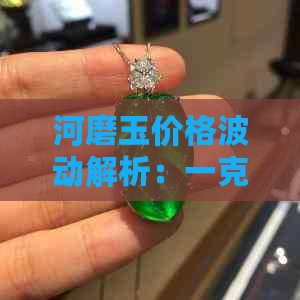 河磨玉价格波动解析：一克河磨玉究竟多少钱？