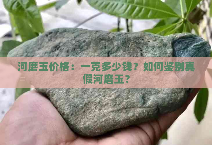 河磨玉价格：一克多少钱？如何鉴别真假河磨玉？