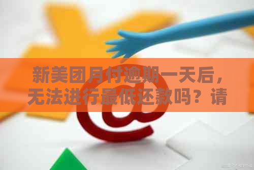 新美团月付逾期一天后，无法进行更低还款吗？请解答。