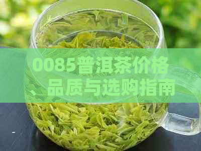 0085普洱茶价格、品质与选购指南：全面了解普洱茶的性价比与购买建议