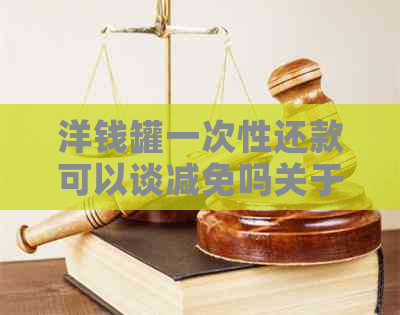 洋钱罐一次性还款可以谈减免吗关于一次性还清款项及后续下款问题。