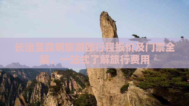 长治至昆明旅游团行程报价及门票全解，一站式了解旅行费用