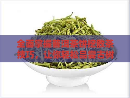 全面掌握普洱茶饼挖散茶技巧，让你轻松品尝古树茶的醇香