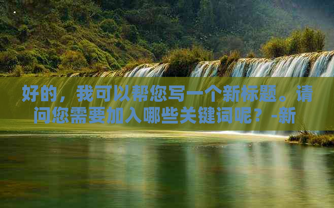 好的，我可以帮您写一个新标题。请问您需要加入哪些关键词呢？-新 标题