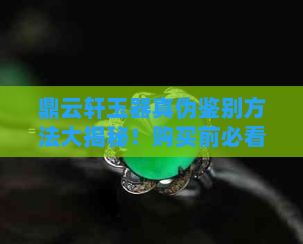 鼎云轩玉器真伪鉴别方法大揭秘！购买前必看的全面指南