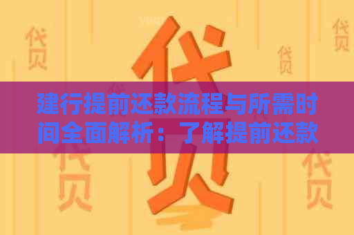 建行提前还款流程与所需时间全面解析：了解提前还款的全部步骤和预计时间