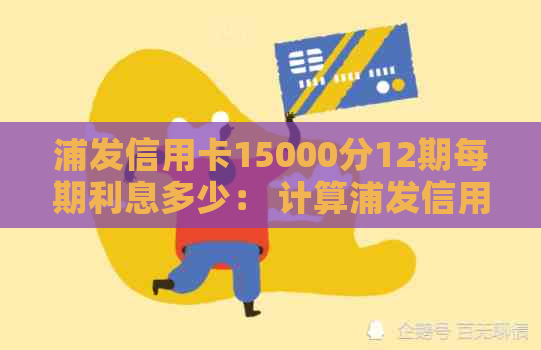 浦发信用卡15000分12期每期利息多少： 计算浦发信用卡分期的每月和总利息