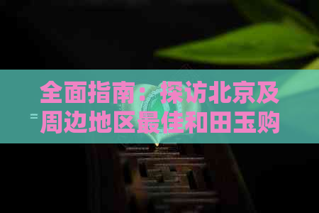 全面指南：探访北京及周边地区更佳和田玉购买地点，助您轻松选购和田玉