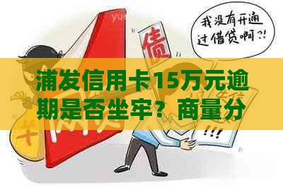 浦发信用卡15万元逾期是否坐牢？商量分期后无法偿还