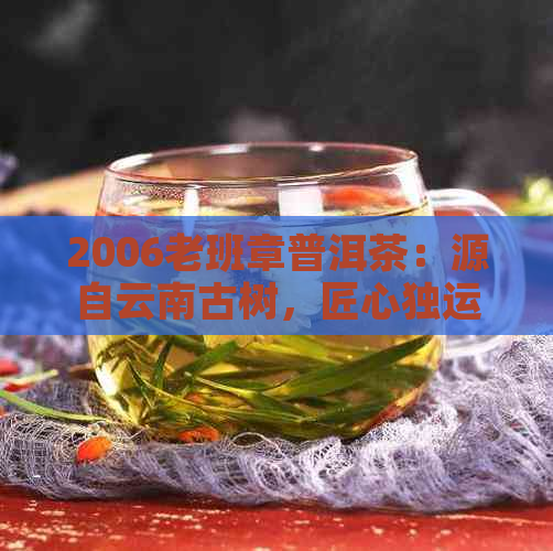 2006老班章普洱茶：源自云南古树，匠心独运的倒生根工艺