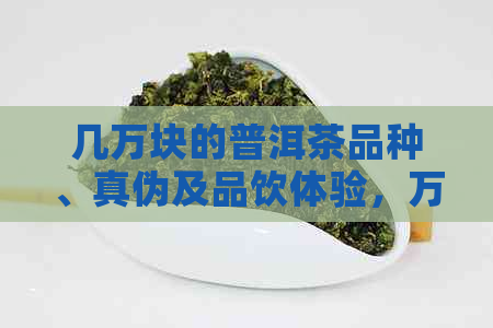 几万块的普洱茶品种、真伪及品饮体验，万元级普洱茶解析