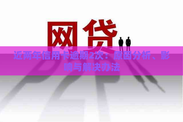 近两年信用卡逾期2次：原因分析、影响与解决办法