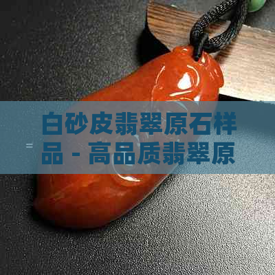 白砂皮翡翠原石样品 - 高品质翡翠原料展示，稀有珍贵，收藏投资首选