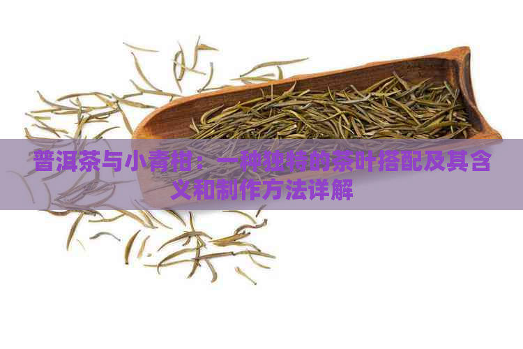 普洱茶与小青柑：一种独特的茶叶搭配及其含义和制作方法详解