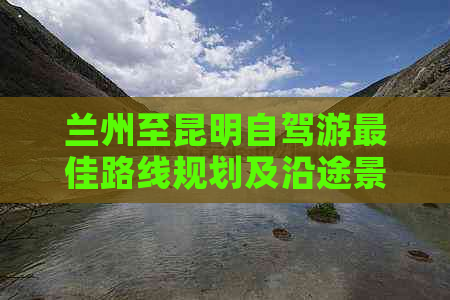 兰州至昆明自驾游更佳路线规划及沿途景点介绍