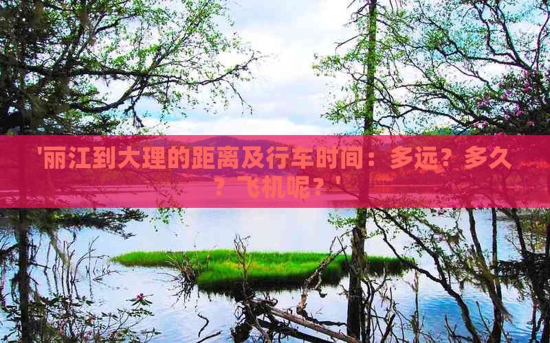 '丽江到大理的距离及行车时间：多远？多久？飞机呢？'