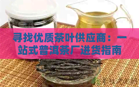 寻找优质茶叶供应商：一站式普洱茶厂进货指南