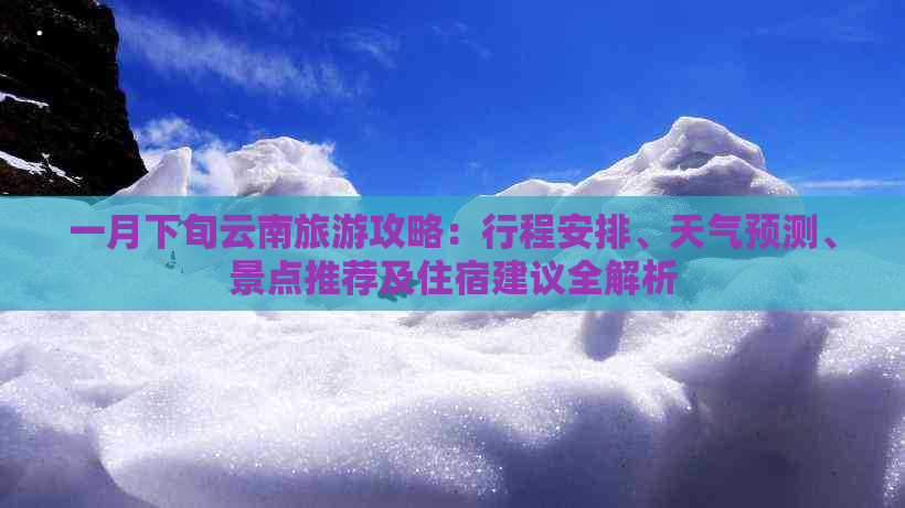 一月下旬云南旅游攻略：行程安排、天气预测、景点推荐及住宿建议全解析