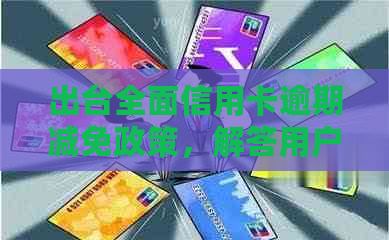 出台全面信用卡逾期减免政策，解答用户关注的还款难题