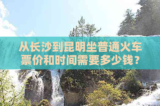 从长沙到昆明坐普通火车票价和时间需要多少钱？