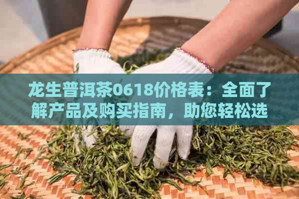 龙生普洱茶0618价格表：全面了解产品及购买指南，助您轻松选购！