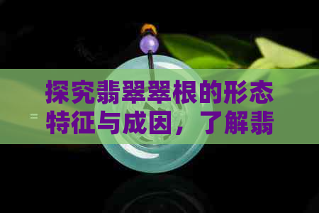 探究翡翠翠根的形态特征与成因，了解翡翠品质的关键因素