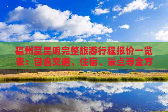 福州至昆明完整旅     程报价一览表：包含交通、住宿、景点等全方位费用解析