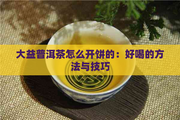 大益普洱茶怎么开饼的：好喝的方法与技巧