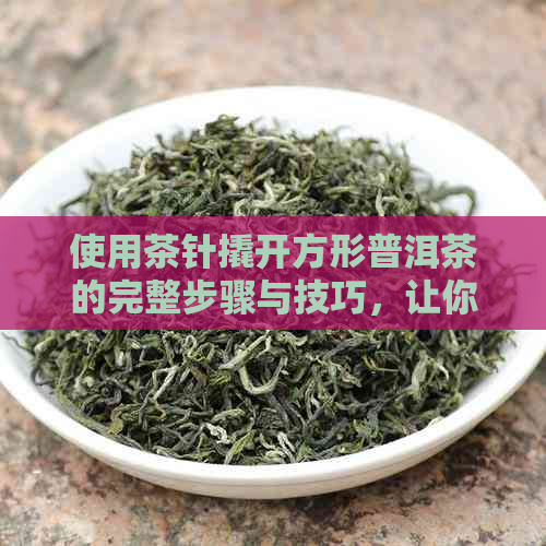 使用茶针撬开方形普洱茶的完整步骤与技巧，让你轻松品鉴茶叶风味