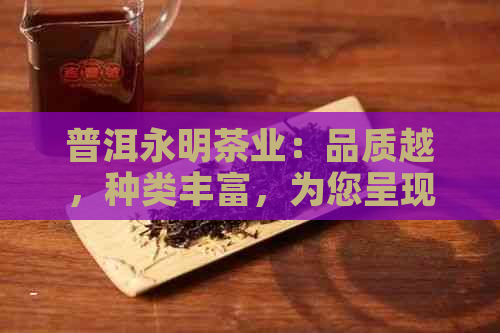 普洱永明茶业：品质越，种类丰富，为您呈现最全面的茶业选择