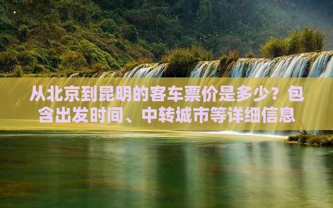 从北京到昆明的客车票价是多少？包含出发时间、中转城市等详细信息