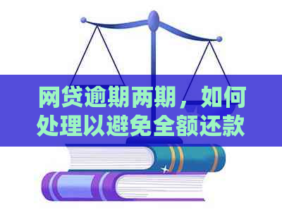 网贷逾期两期，如何处理以避免全额还款？探讨解决办法和可能影响