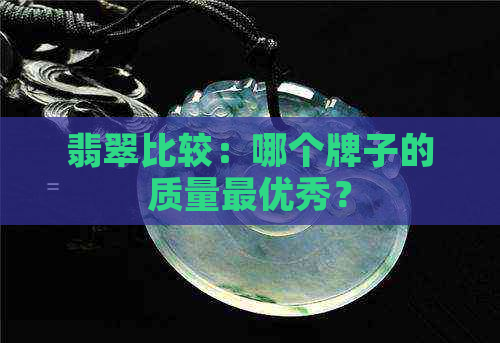 翡翠比较：哪个牌子的质量更优秀？