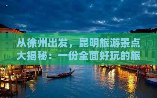 从徐州出发，昆明旅游景点大揭秘：一份全面好玩的旅游指南