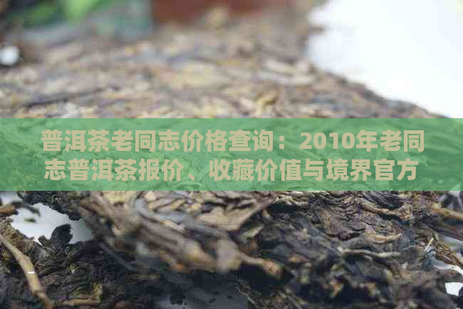 普洱茶老同志价格查询：2010年老同志普洱茶报价、收藏价值与境界官方旗舰店