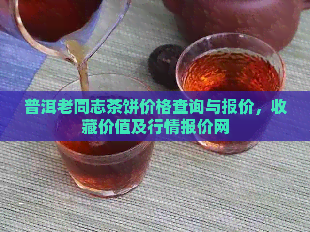 普洱老同志茶饼价格查询与报价，收藏价值及行情报价网